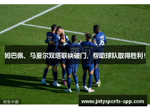 姆巴佩、马夏尔双塔联袂破门，帮助球队取得胜利！