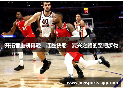 开拓者重装再起，连胜快船：复兴之路的坚韧步伐
