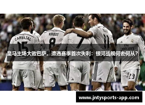 皇马主场大败巴萨，遭遇赛季首次失利：银河战舰何去何从？