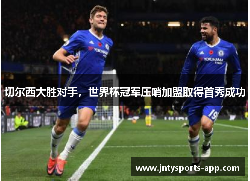 切尔西大胜对手，世界杯冠军压哨加盟取得首秀成功