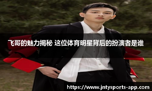 飞哥的魅力揭秘 这位体育明星背后的扮演者是谁