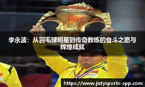 李永波：从羽毛球明星到传奇教练的奋斗之路与辉煌成就